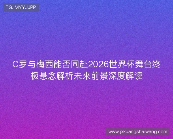 C罗与梅西能否同赴2026世界杯舞台终极悬念解析未来前景深度解读