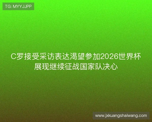C罗接受采访表达渴望参加2026世界杯展现继续征战国家队决心 C罗接受采访表达渴望参加2026世界杯展现继续征战国家队决心