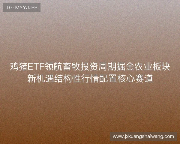 鸡猪ETF领航畜牧投资周期掘金农业板块新机遇结构性行情配置核心赛道